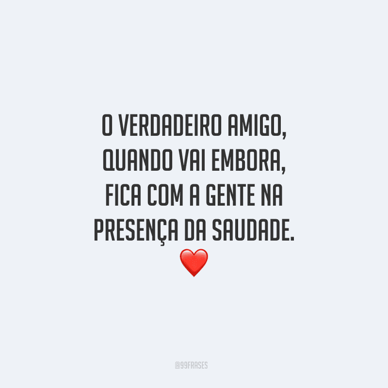 O verdadeiro amigo, quando vai embora, fica com a gente na presença da saudade. 