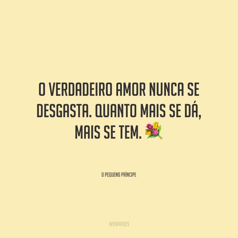 O verdadeiro amor nunca se desgasta. Quanto mais se dá, mais se tem.