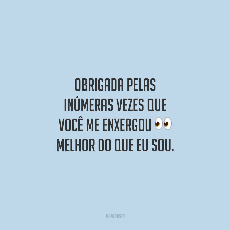 Obrigada pelas inúmeras vezes que você me enxergou melhor do que eu sou.