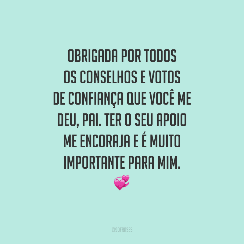 Obrigada por todos os conselhos e votos de confiança que você me deu, pai. Ter o seu apoio me encoraja e é muito importante para mim. 