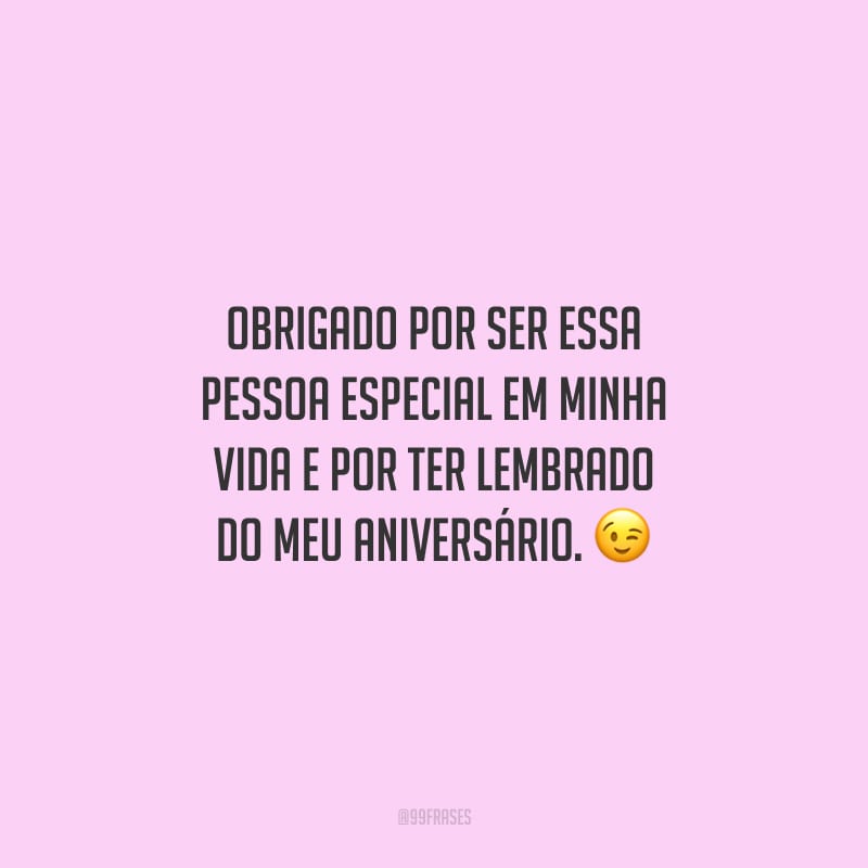 Obrigado por ser essa pessoa especial em minha vida e por ter lembrado do meu aniversário.