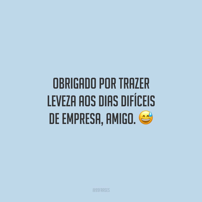 Obrigado por trazer leveza aos dias difíceis de empresa, amigo.