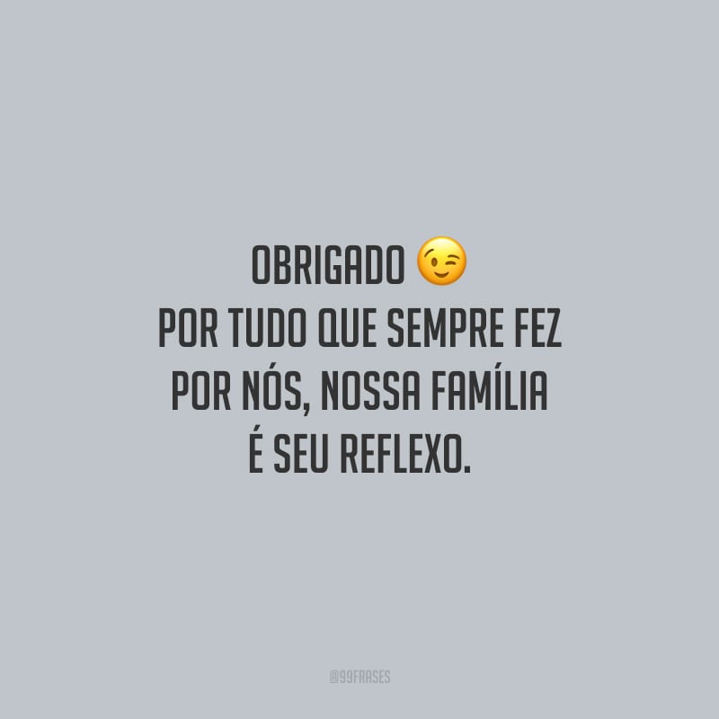 Obrigado por tudo que sempre fez por nós, nossa família é seu reflexo.