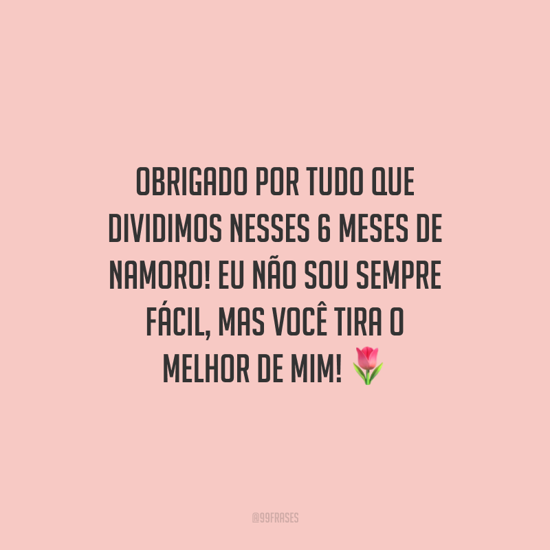 Obrigado por tudo que dividimos nesses 6 meses de namoro! Eu não sou sempre fácil, mas você tira o melhor de mim!