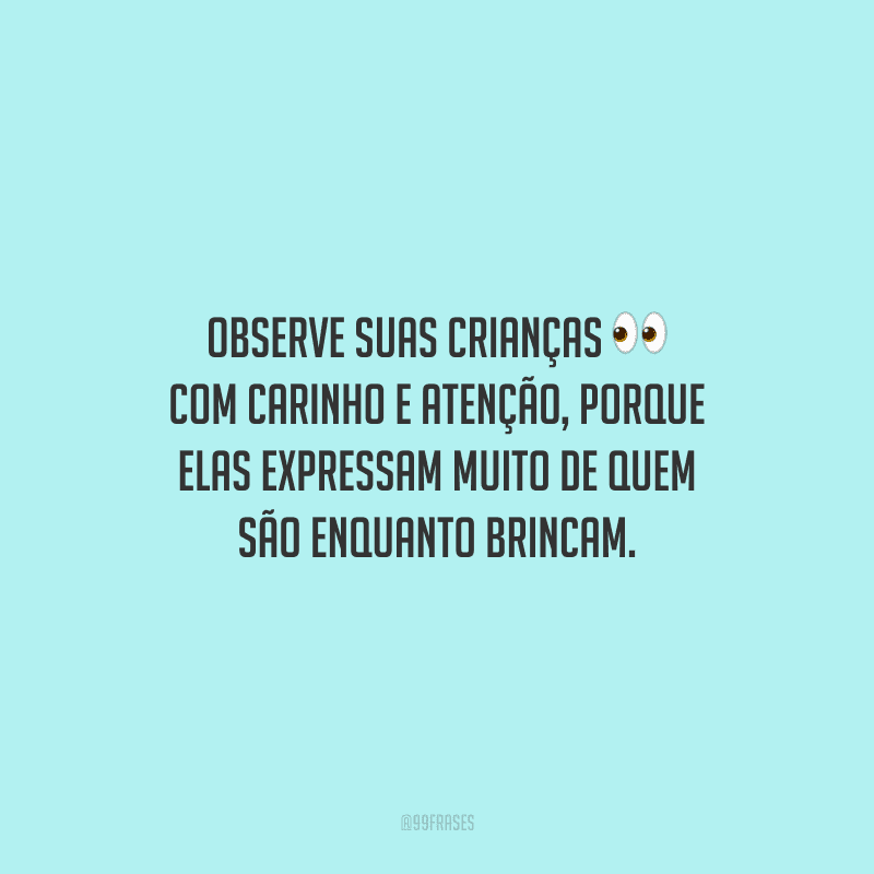 Observe suas crianças com carinho e atenção, porque elas expressam muito de quem são enquanto brincam.