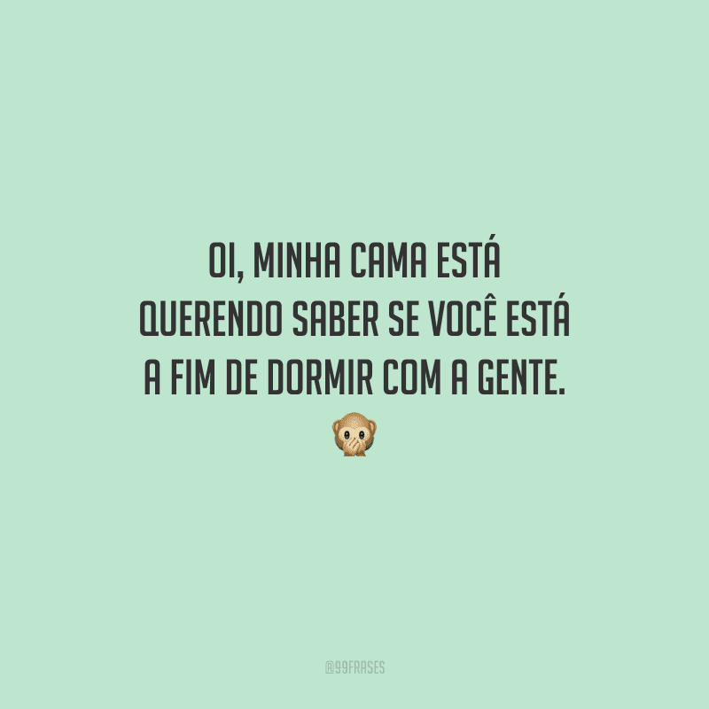 Oi, minha cama está querendo saber se você está a fim de dormir com a gente. 