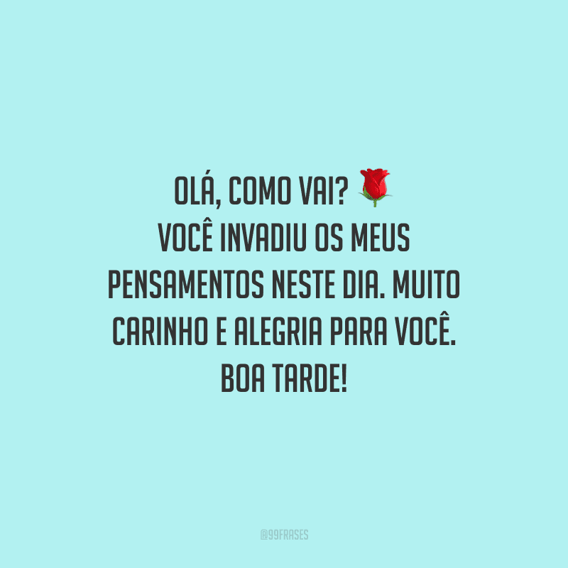 Olá, como vai? Você invadiu os meus pensamentos neste dia. Muito carinho e alegria para você. Boa tarde!