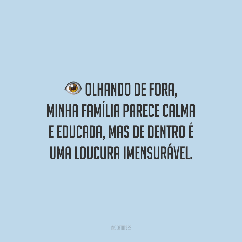 Olhando de fora, minha família parece calma e educada, mas de dentro é uma loucura imensurável.