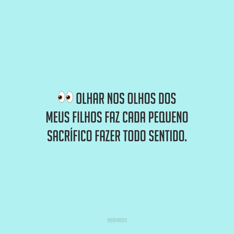Olhar nos olhos dos meus filhos faz cada pequeno sacrífico fazer todo sentido.