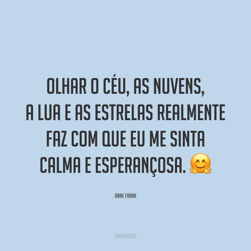 Olhar o céu, as nuvens, a lua e as estrelas realmente faz com que eu me sinta calma e esperançosa. ?