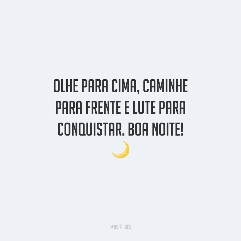Olhe para cima, caminhe para frente e lute para conquistar. Boa noite!