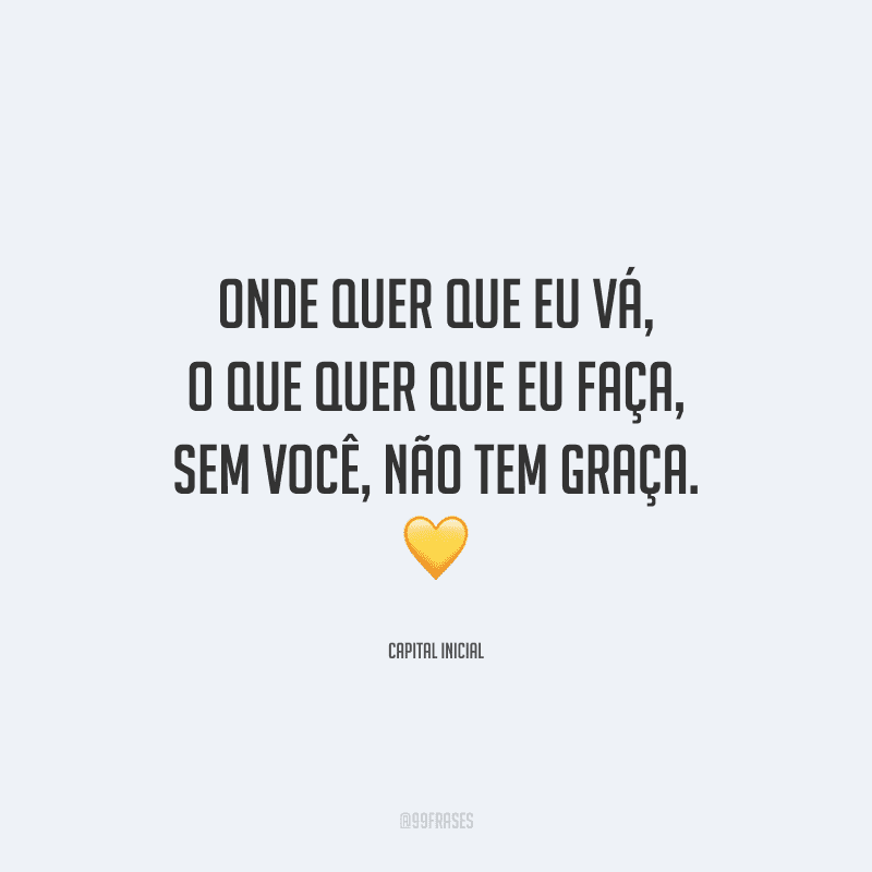 Onde quer que eu vá, o que quer que eu faça, sem você, não tem graça. 