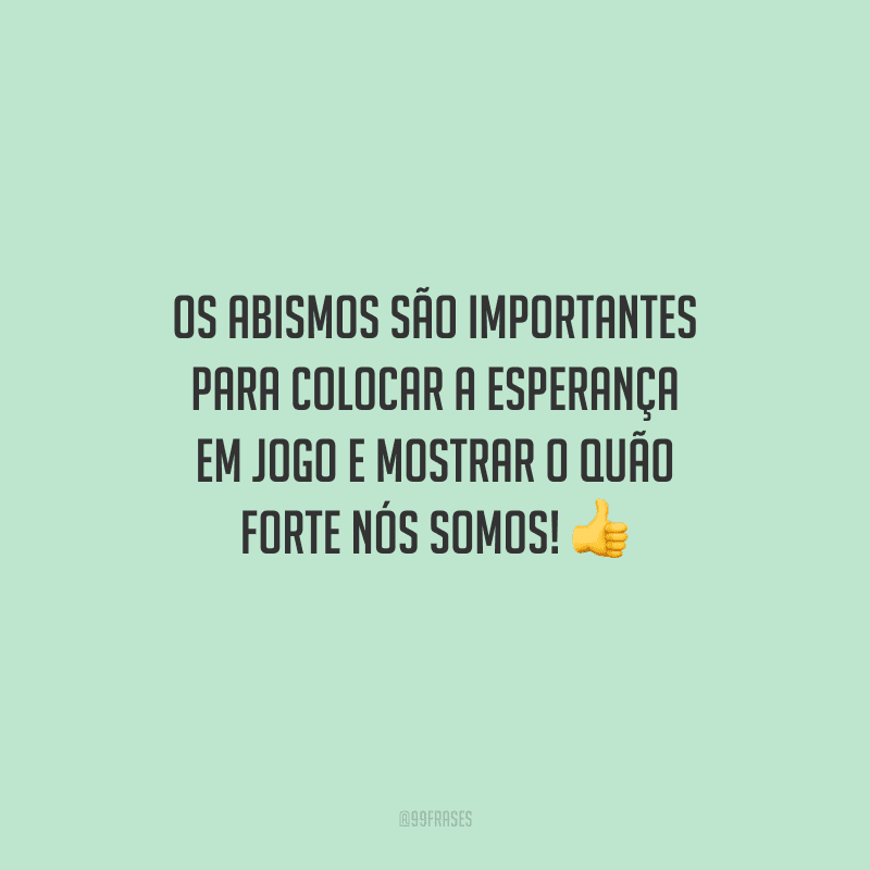 Os abismos são importantes para colocar a esperança em jogo e mostrar o quão forte nós somos! 
