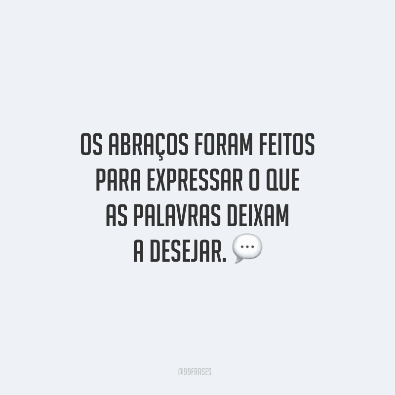 Os abraços foram feitos para expressar o que as palavras deixam a desejar.