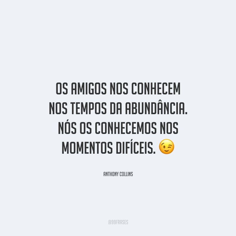 Os amigos nos conhecem nos tempos da abundância. Nós os conhecemos nos momentos difíceis.