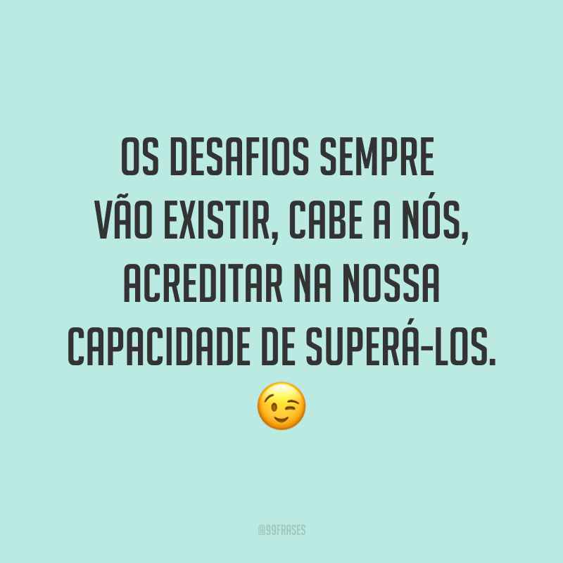 Os desafios sempre vão existir, cabe a nós, acreditar na nossa capacidade de superá-los. ?