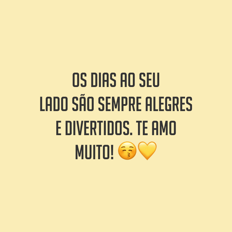 Os dias ao seu lado são sempre alegres e divertidos. Te amo muito!