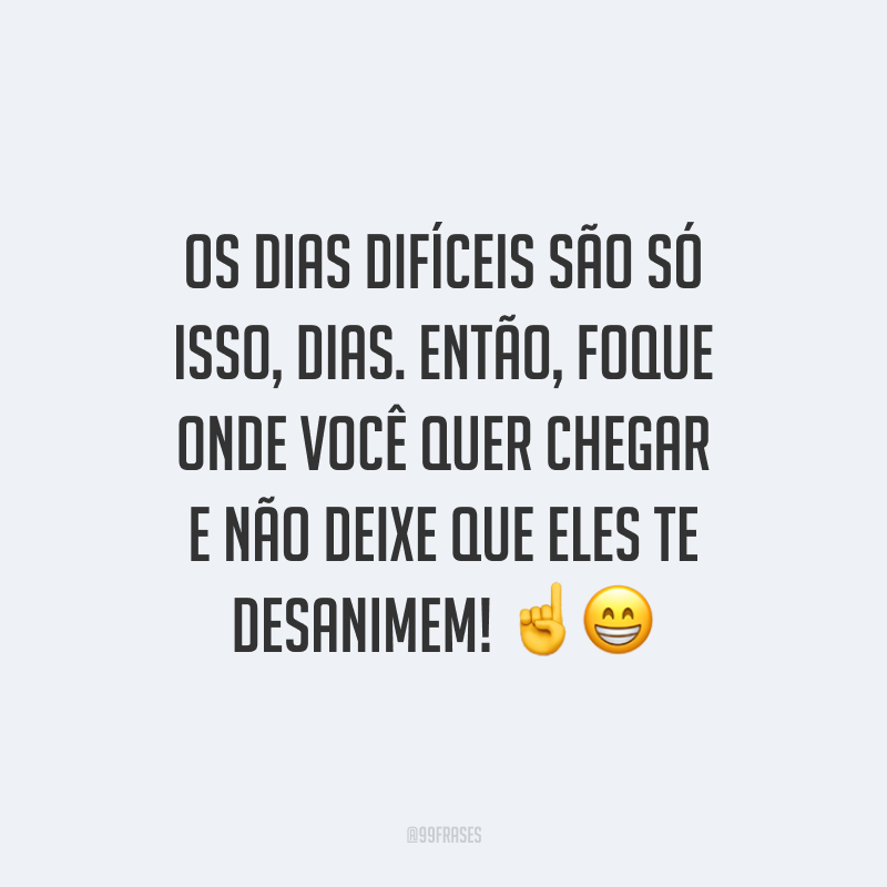 Os dias difíceis são só isso, dias. Então, foque onde você quer chegar e não deixe que eles te desanimem!