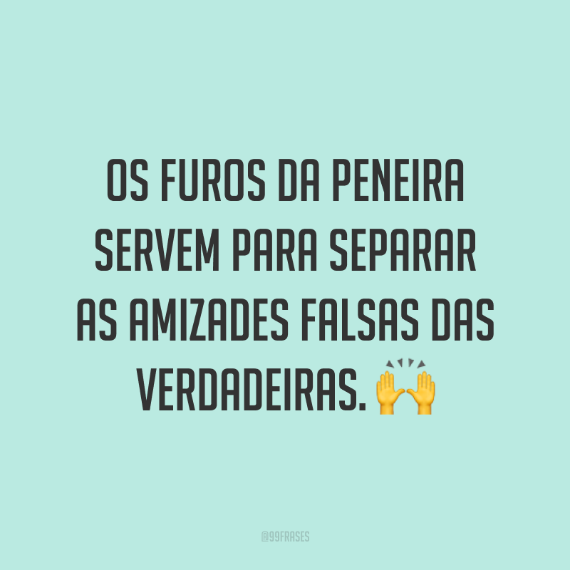 Os furos da peneira servem para separar as amizades falsas das verdadeiras. 🙌