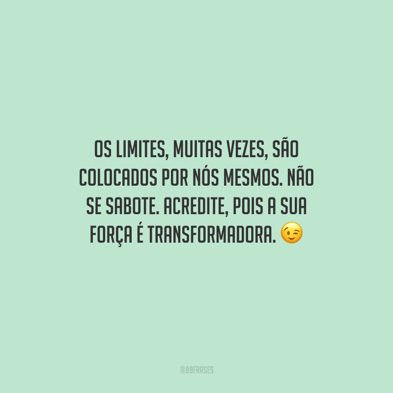 Os limites, muitas vezes, são colocados por nós mesmos. Não se sabote. Acredite, pois a sua força é transformadora. 