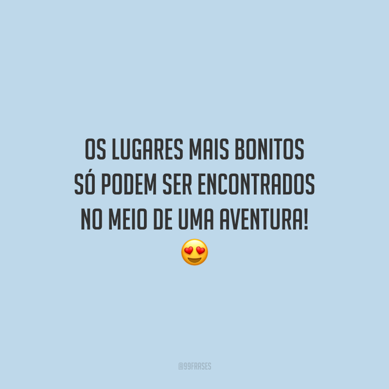 Os lugares mais bonitos só podem ser encontrados no meio de uma aventura!
