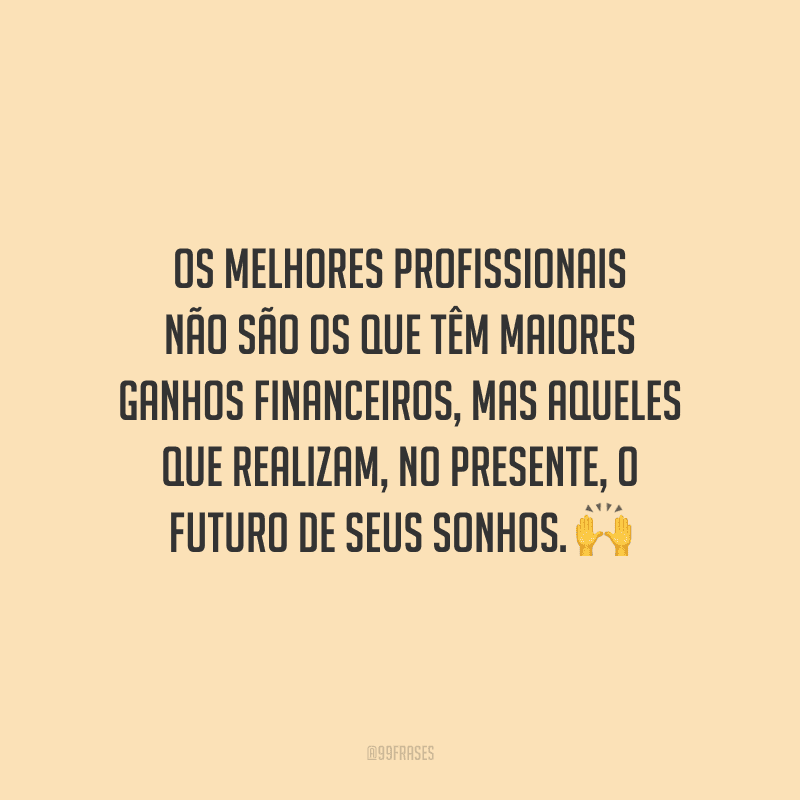 Os melhores profissionais não são os que têm maiores ganhos financeiros, mas aqueles que realizam, no presente, o futuro de seus sonhos.