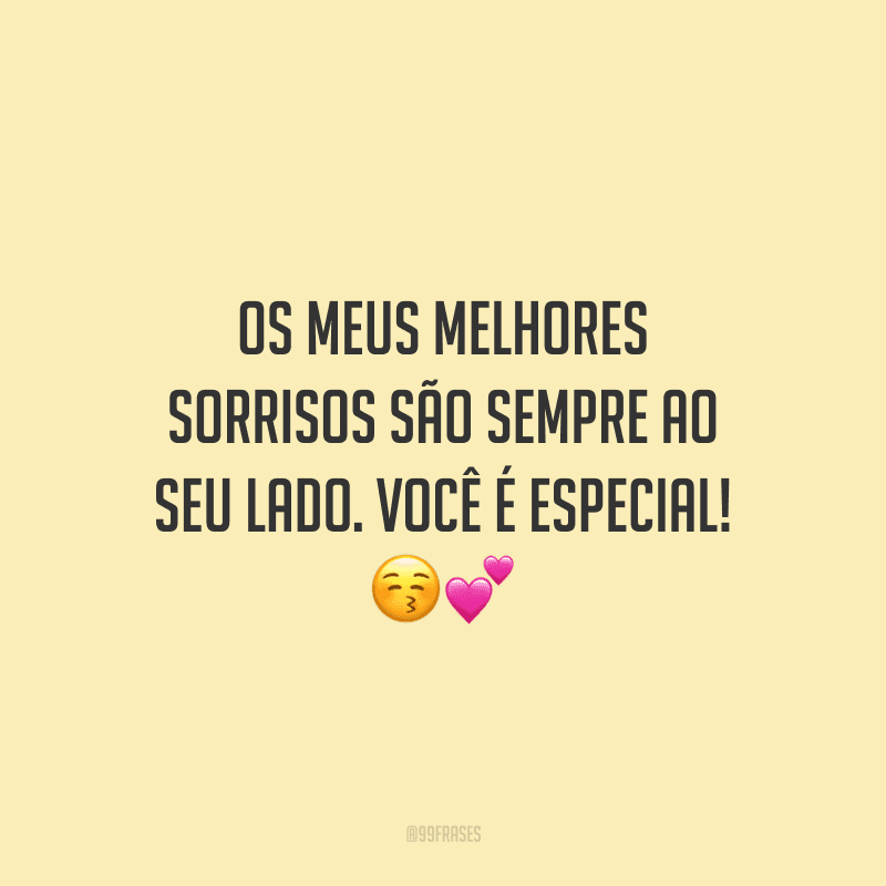 Os meus melhores sorrisos são sempre ao seu lado. Você é especial!