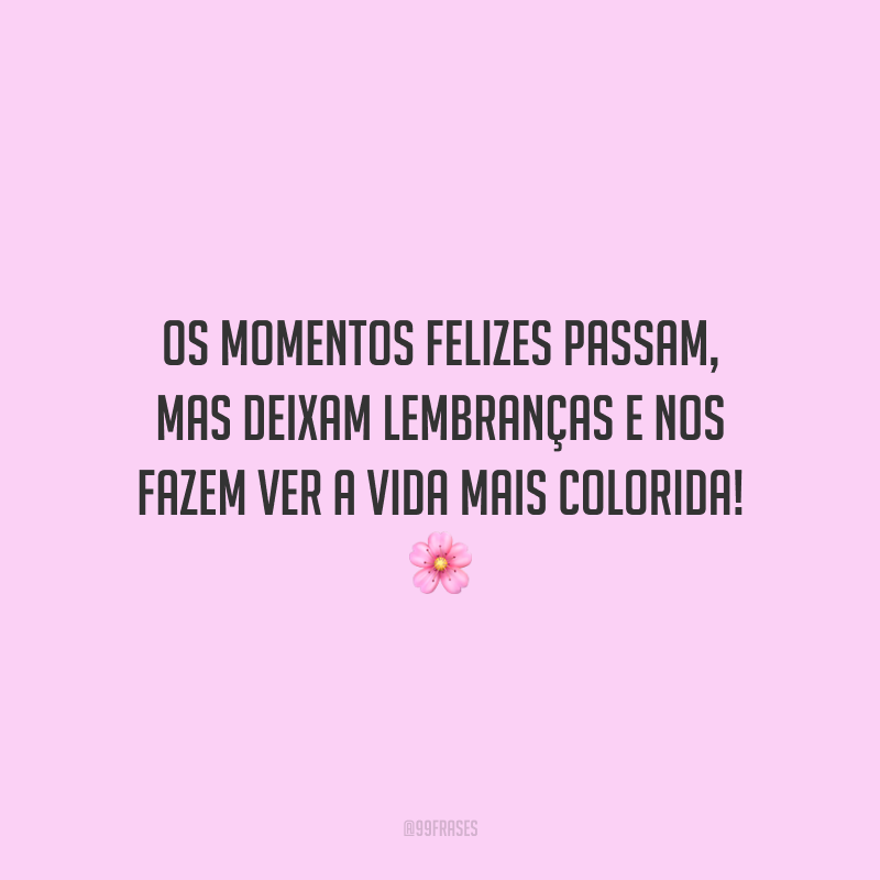 Os momentos felizes passam, mas deixam lembranças e nos fazem ver a vida mais colorida!