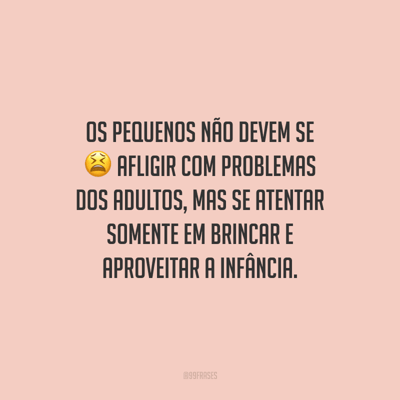 Os pequenos não devem se afligir com problemas dos adultos, mas se atentar somente em brincar e aproveitar a infância.