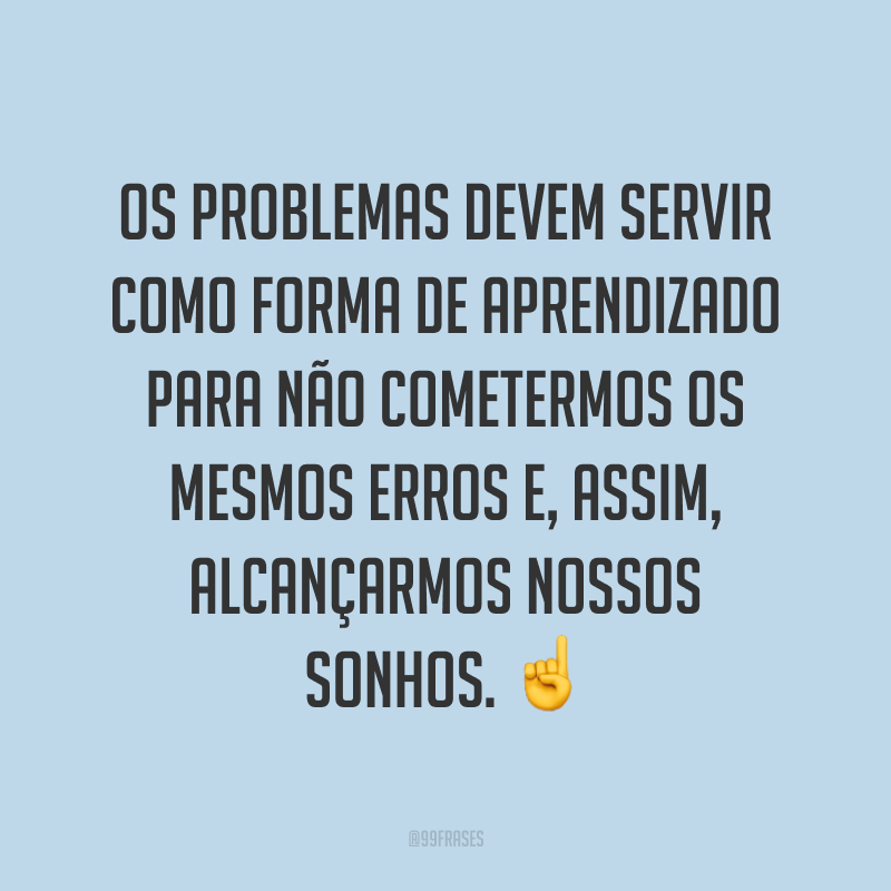 Os problemas devem servir como forma de aprendizado para não cometermos os mesmos erros e, assim, alcançarmos nossos sonhos. ☝