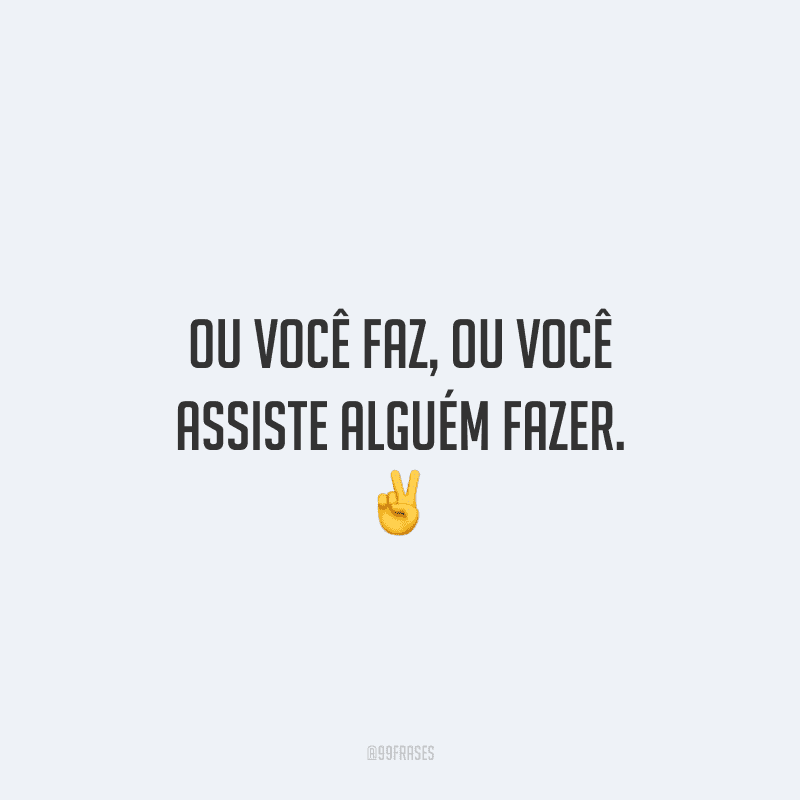 Ou você faz, ou você assiste alguém fazer. ✌️