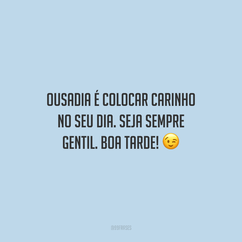 Ousadia é colocar carinho no seu dia. Seja sempre gentil. Boa tarde!