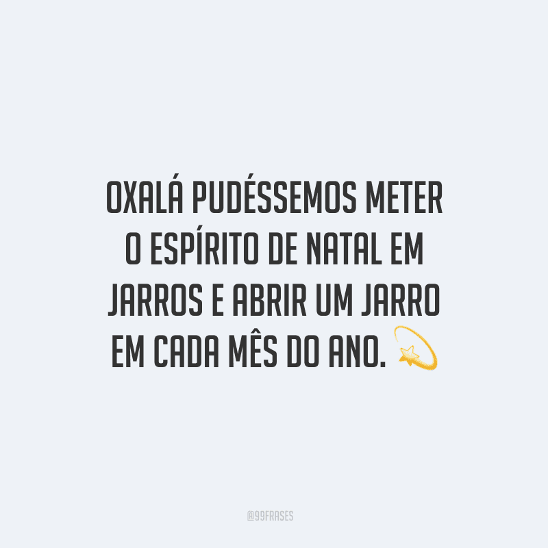 Oxalá pudéssemos meter o espírito de Natal em jarros e abrir um jarro em cada mês do ano.