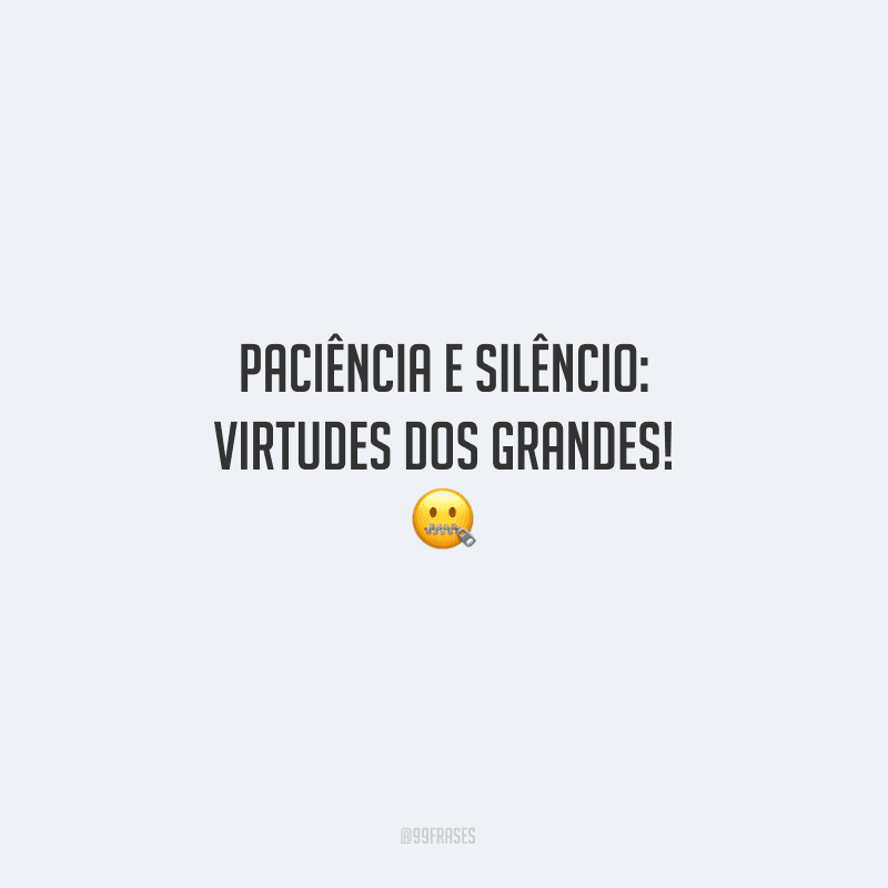 Paciência e silêncio: virtudes dos grandes!