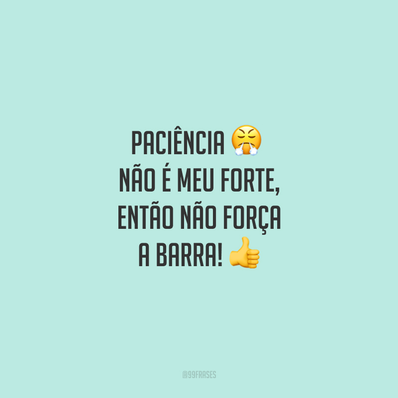 Paciência não é meu forte, então não força a barra!