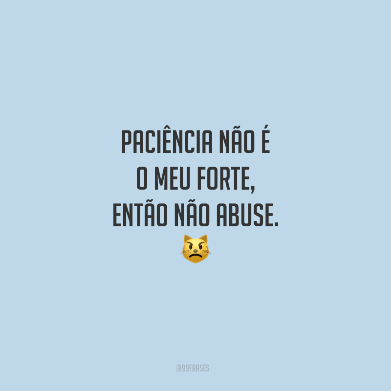 Paciência não é o meu forte, então não abuse.