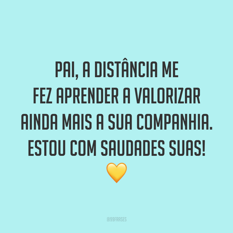 Pai, a distância me fez aprender a valorizar ainda mais a sua companhia. Estou com saudades suas! 💛