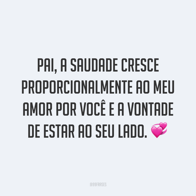 Pai, a saudade cresce proporcionalmente ao meu amor por você e a vontade de estar ao seu lado. 💞
