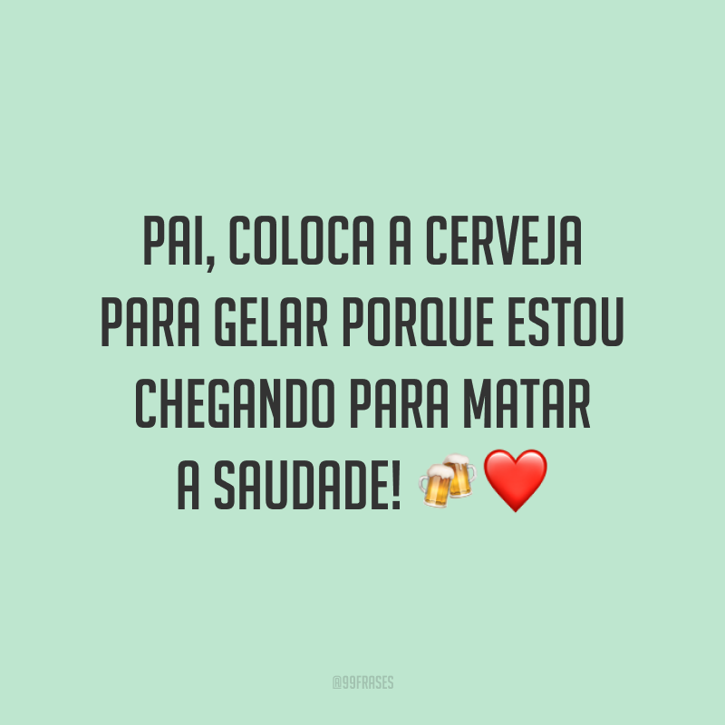 Pai, coloca a cerveja para gelar porque estou chegando para matar a saudade! 🍻❤️