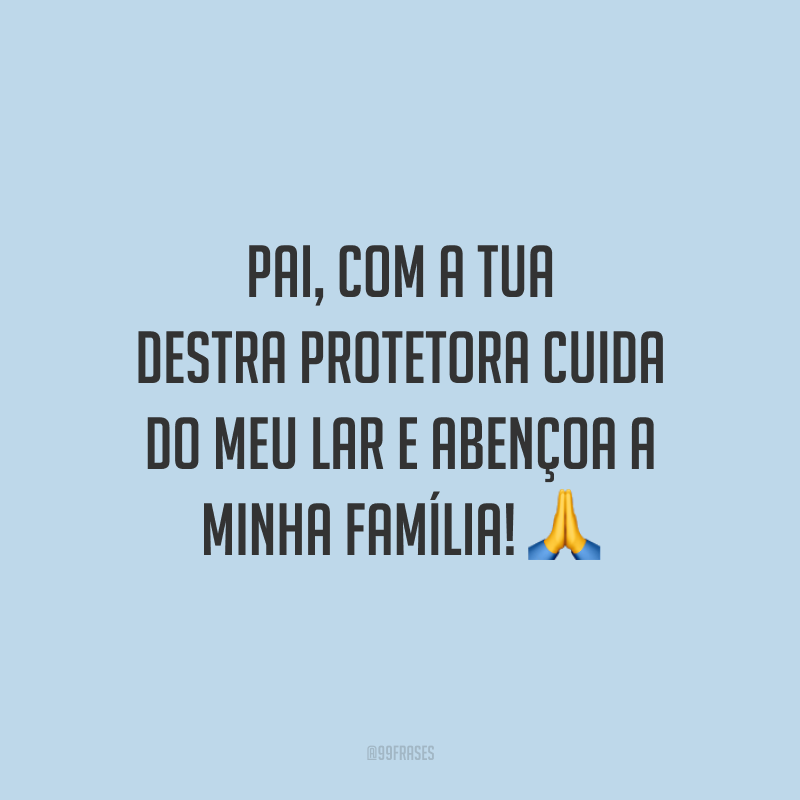 Pai, com a Tua destra protetora cuida do meu lar e abençoa a minha família!