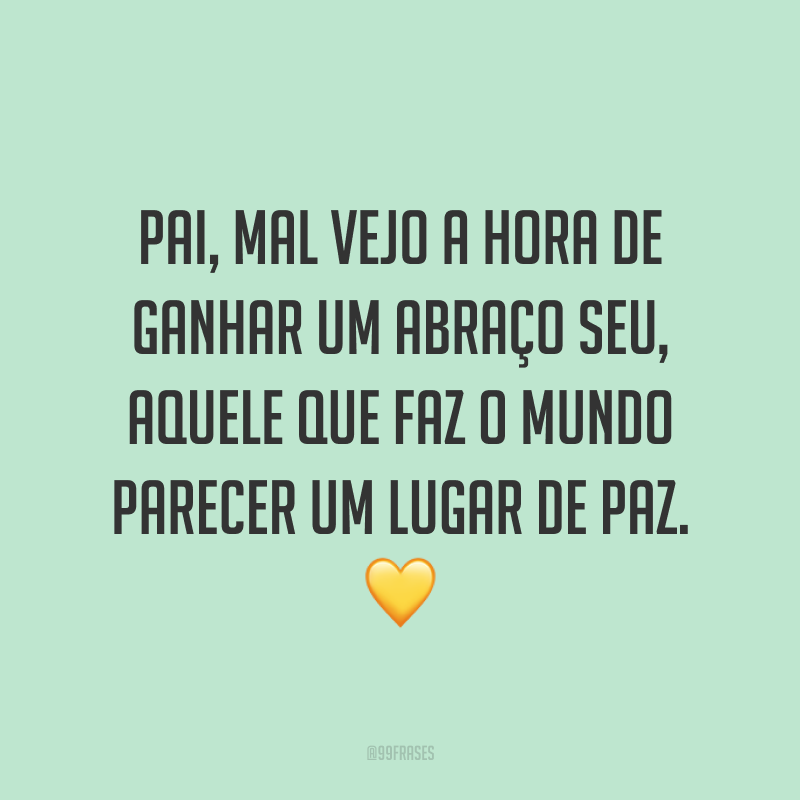 Pai, mal vejo a hora de ganhar um abraço seu, aquele que faz o mundo parecer um lugar de paz. 💛