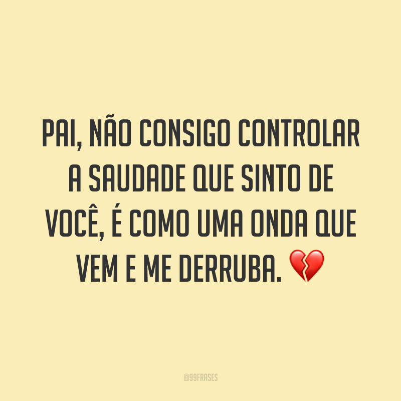Pai, não consigo controlar a saudade que sinto de você, é como uma onda que vem e me derruba. 💔