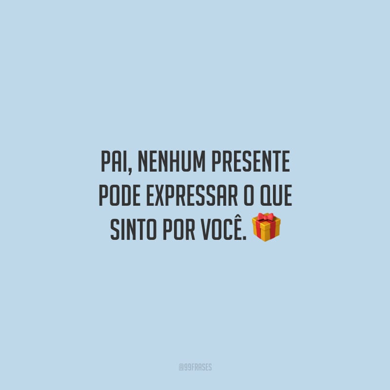 Pai, nenhum presente pode expressar o que sinto por você. 