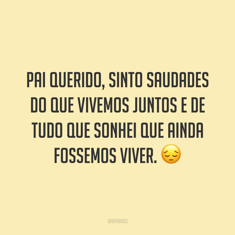 Pai querido, sinto saudades do que vivemos juntos e de tudo que sonhei que ainda fossemos viver. 😔