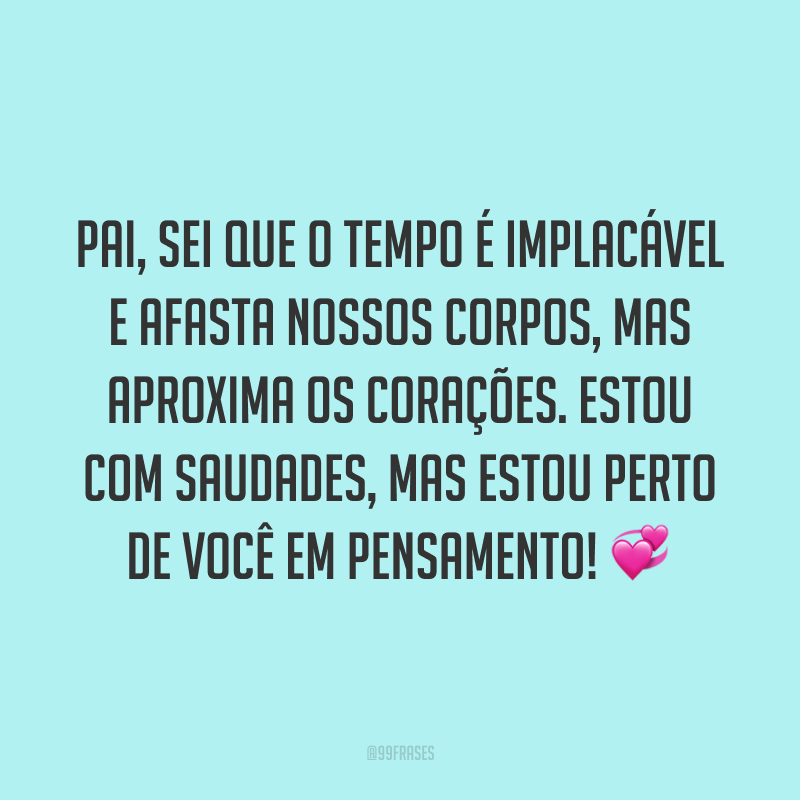 Pai, sei que o tempo é implacável e afasta nossos corpos, mas aproxima os corações. Estou com saudades, mas estou perto de você em pensamento! 💞
