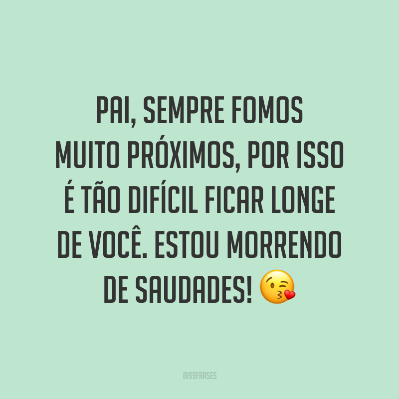 Pai, sempre fomos muito próximos, por isso é tão difícil ficar longe de você. Estou morrendo de saudades! 😘