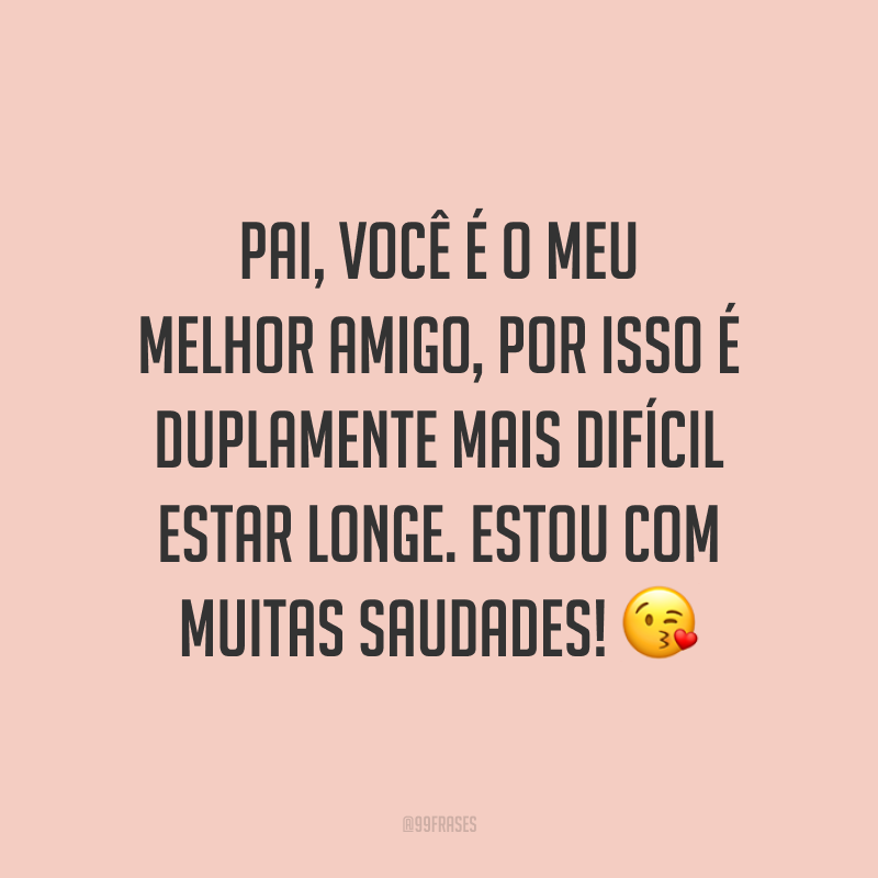 Pai, você é o meu melhor amigo, por isso é duplamente mais difícil estar longe. Estou com muitas saudades! 😘