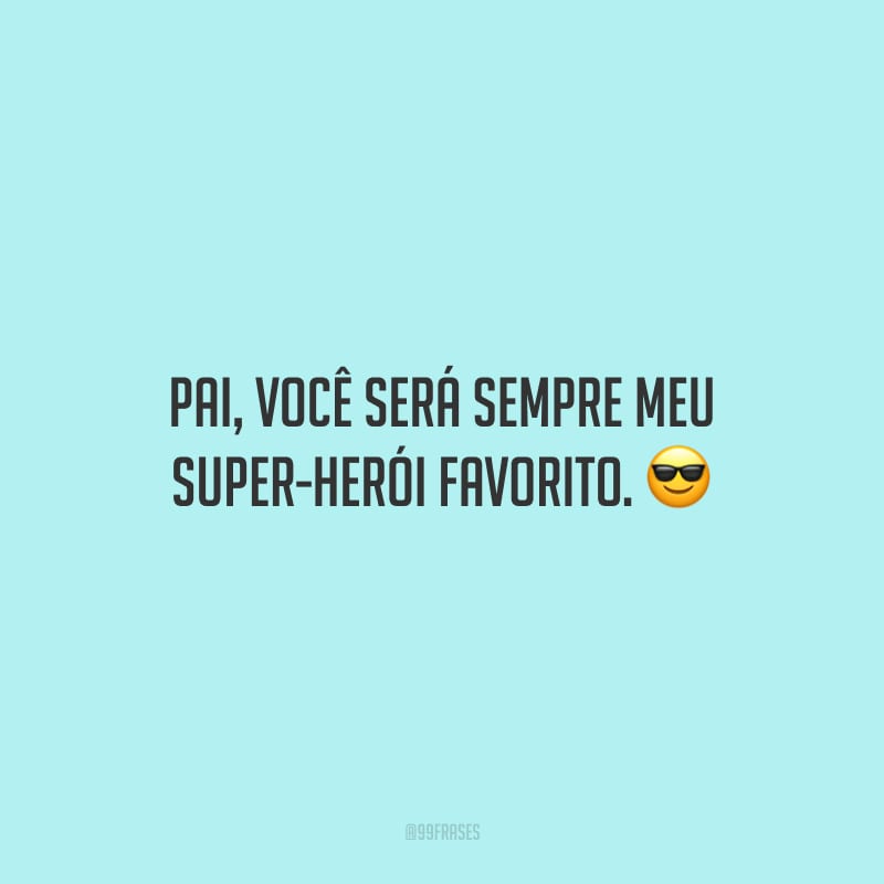 Pai, você será sempre meu super-herói favorito.