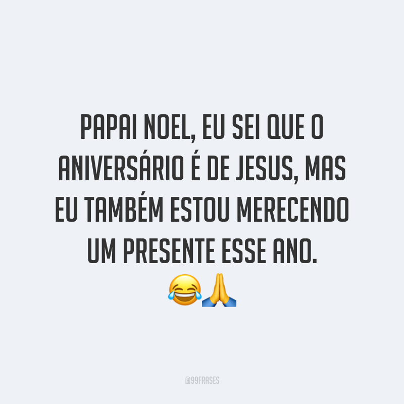Papai Noel, eu sei que o aniversário é de Jesus, mas eu também estou merecendo um presente esse ano.