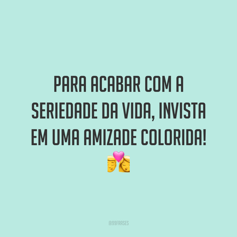 Para acabar com a seriedade da vida, invista em uma amizade colorida! 💏